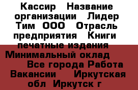 Кассир › Название организации ­ Лидер Тим, ООО › Отрасль предприятия ­ Книги, печатные издания › Минимальный оклад ­ 12 000 - Все города Работа » Вакансии   . Иркутская обл.,Иркутск г.